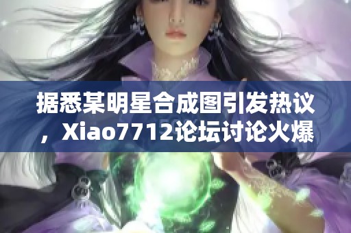 据悉某明星合成图引发热议，Xiao7712论坛讨论火爆持续中