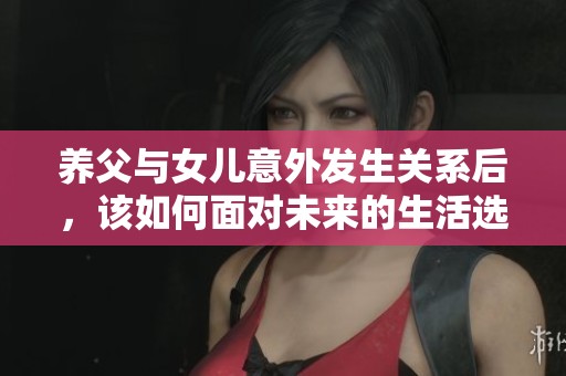 养父与女儿意外发生关系后，该如何面对未来的生活选择