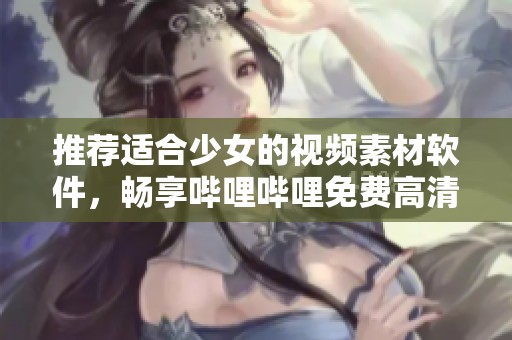 推荐适合少女的视频素材软件，畅享哔哩哔哩免费高清资源