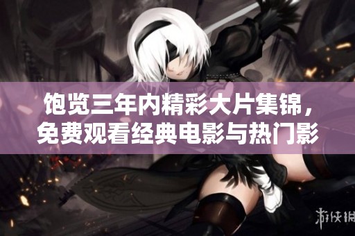 饱览三年内精彩大片集锦，免费观看经典电影与热门影视推荐