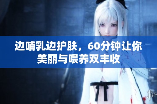 边哺乳边护肤，60分钟让你美丽与喂养双丰收