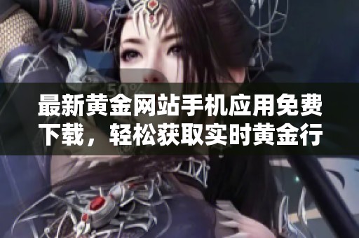 最新黄金网站手机应用免费下载，轻松获取实时黄金行情信息