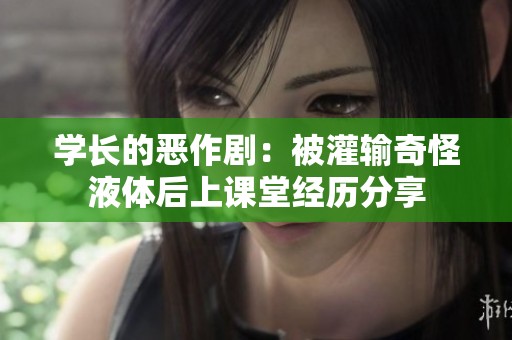 学长的恶作剧：被灌输奇怪液体后上课堂经历分享