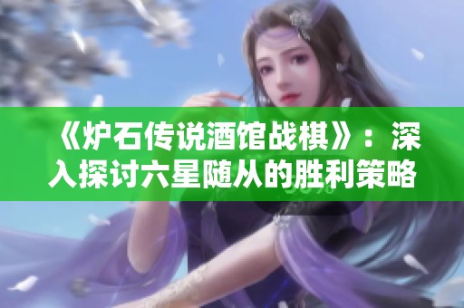 《炉石传说酒馆战棋》：深入探讨六星随从的胜利策略与技巧