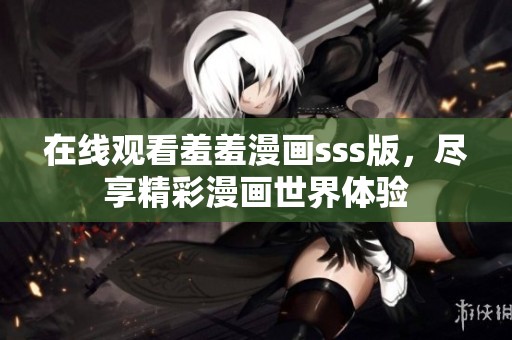 在线观看羞羞漫画sss版，尽享精彩漫画世界体验