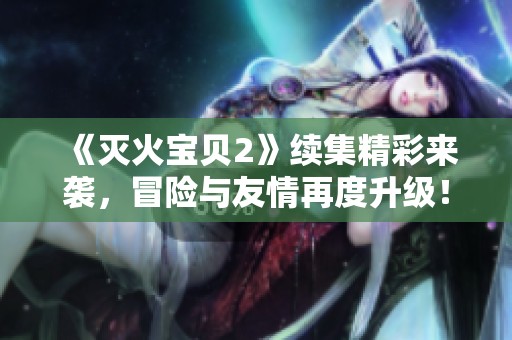 《灭火宝贝2》续集精彩来袭，冒险与友情再度升级！