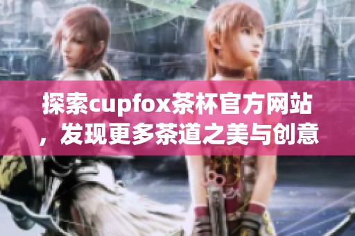 探索cupfox茶杯官方网站，发现更多茶道之美与创意设计