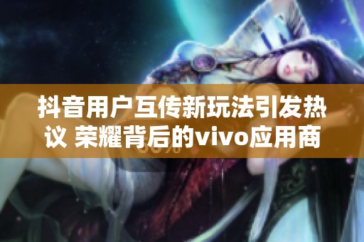 抖音用户互传新玩法引发热议 荣耀背后的vivo应用商店作用解析