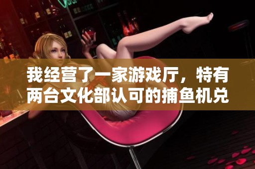 我经营了一家游戏厅，特有两台文化部认可的捕鱼机兑换精彩奖品