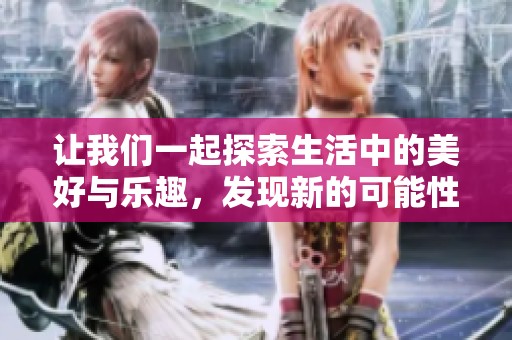 让我们一起探索生活中的美好与乐趣，发现新的可能性