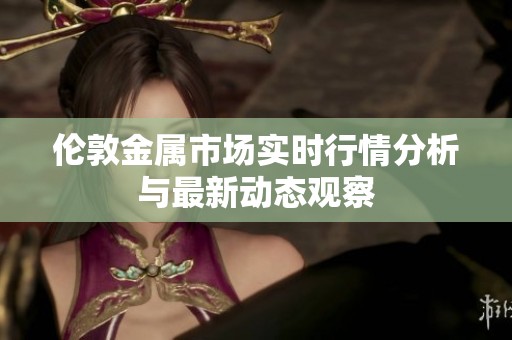 伦敦金属市场实时行情分析与最新动态观察