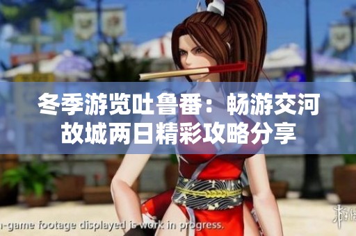 冬季游览吐鲁番：畅游交河故城两日精彩攻略分享