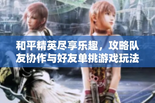 和平精英尽享乐趣，攻略队友协作与好友单挑游戏玩法分享