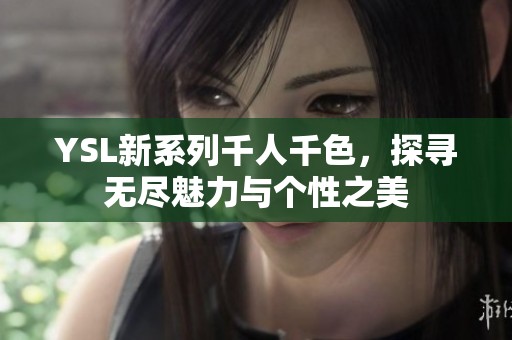 YSL新系列千人千色，探寻无尽魅力与个性之美