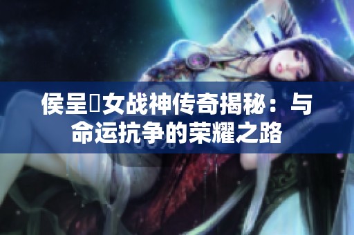 侯呈玥女战神传奇揭秘：与命运抗争的荣耀之路