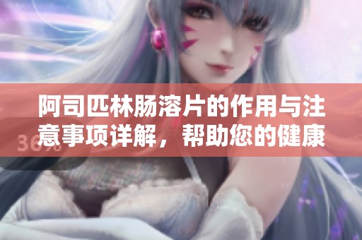 阿司匹林肠溶片的作用与注意事项详解，帮助您的健康之路