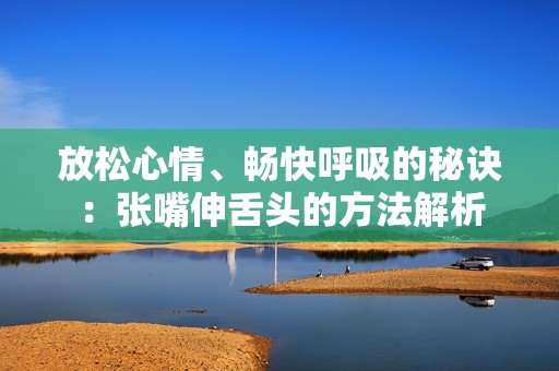 放松心情、畅快呼吸的秘诀：张嘴伸舌头的方法解析