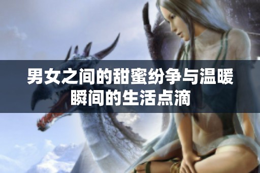 男女之间的甜蜜纷争与温暖瞬间的生活点滴
