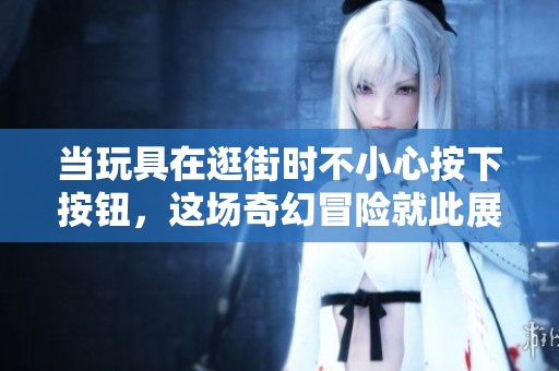 当玩具在逛街时不小心按下按钮，这场奇幻冒险就此展开