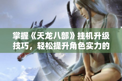 掌握《天龙八部》挂机升级技巧，轻松提升角色实力的方法揭秘
