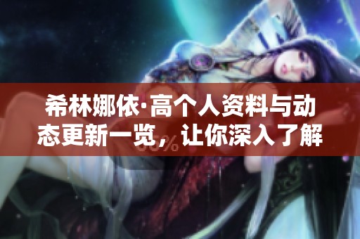 希林娜依·高个人资料与动态更新一览，让你深入了解这位明星