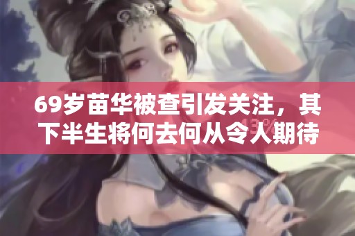 69岁苗华被查引发关注，其下半生将何去何从令人期待
