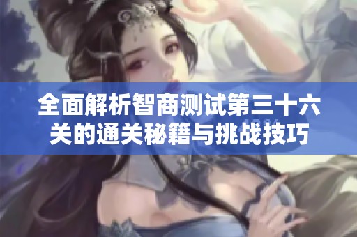 全面解析智商测试第三十六关的通关秘籍与挑战技巧