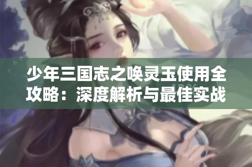 少年三国志之唤灵玉使用全攻略：深度解析与最佳实战策略