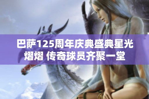 巴萨125周年庆典盛典星光熠熠 传奇球员齐聚一堂