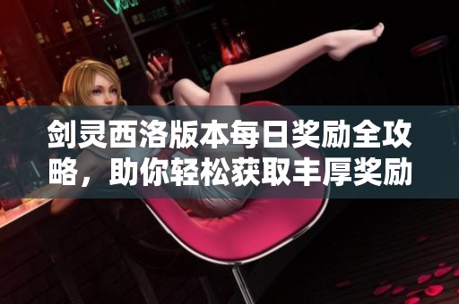 剑灵西洛版本每日奖励全攻略，助你轻松获取丰厚奖励畅游江湖！