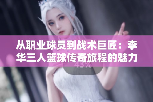 从职业球员到战术巨匠：李华三人篮球传奇旅程的魅力与坚持