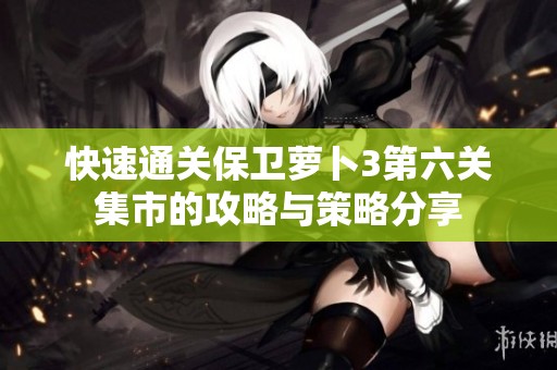 快速通关保卫萝卜3第六关集市的攻略与策略分享