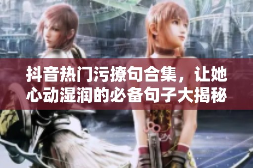 抖音热门污撩句合集，让她心动湿润的必备句子大揭秘