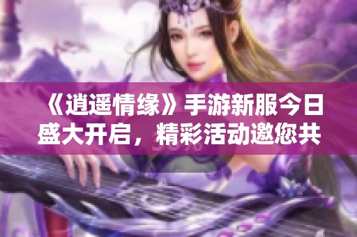 《逍遥情缘》手游新服今日盛大开启，精彩活动邀您共襄盛举！