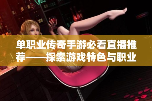 单职业传奇手游必看直播推荐——探索游戏特色与职业玩法之旅