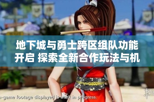 地下城与勇士跨区组队功能开启 探索全新合作玩法与机会