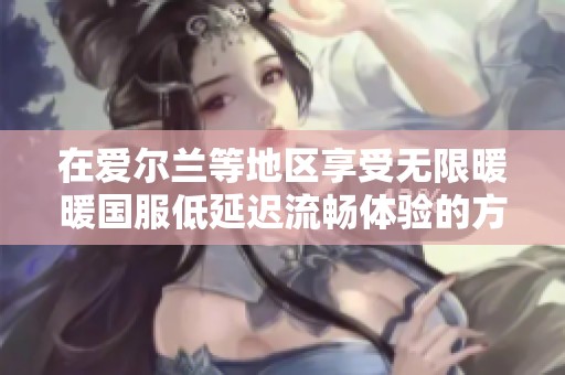 在爱尔兰等地区享受无限暖暖国服低延迟流畅体验的方法分享