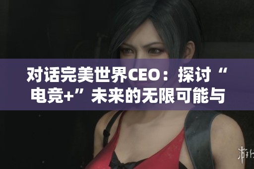 对话完美世界CEO：探讨“电竞+”未来的无限可能与发展方向