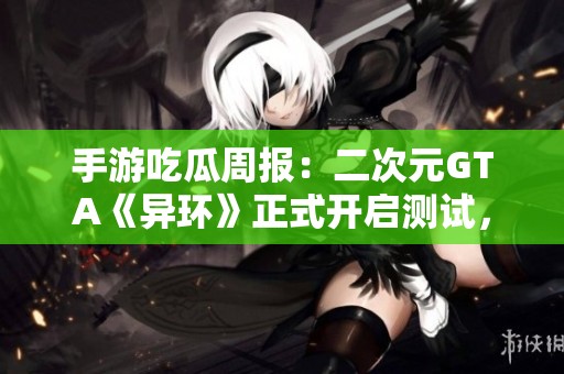手游吃瓜周报：二次元GTA《异环》正式开启测试，库洛或将与腾讯合作吗