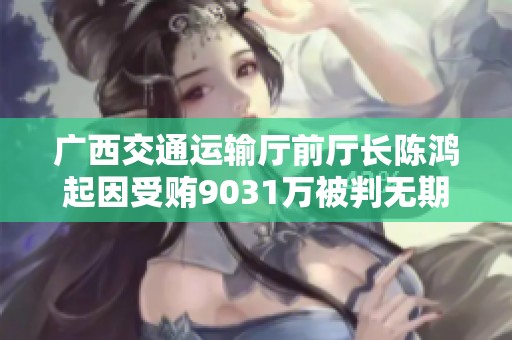 广西交通运输厅前厅长陈鸿起因受贿9031万被判无期徒刑