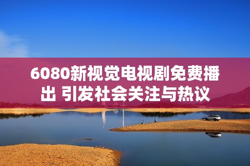 6080新视觉电视剧免费播出 引发社会关注与热议