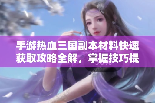 手游热血三国副本材料快速获取攻略全解，掌握技巧提升效率