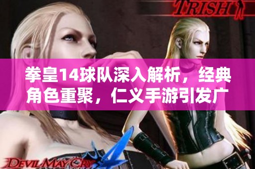 拳皇14球队深入解析，经典角色重聚，仁义手游引发广泛期待
