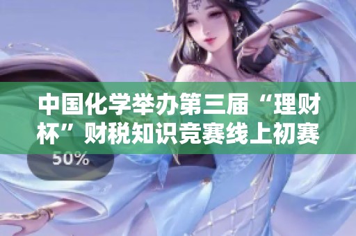 中国化学举办第三届“理财杯”财税知识竞赛线上初赛报名启动