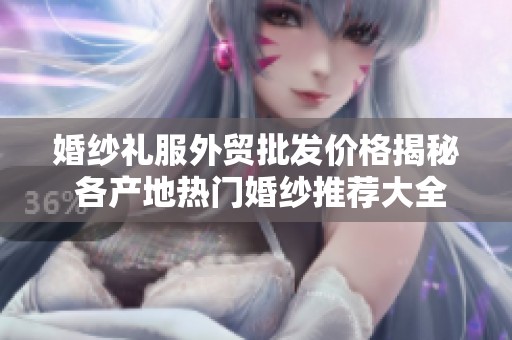婚纱礼服外贸批发价格揭秘 各产地热门婚纱推荐大全