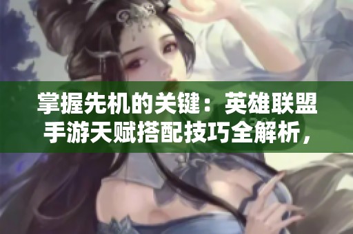 掌握先机的关键：英雄联盟手游天赋搭配技巧全解析，助力强化战斗力