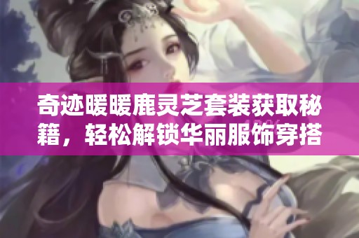 奇迹暖暖鹿灵芝套装获取秘籍，轻松解锁华丽服饰穿搭之路