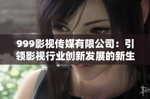 999影视传媒有限公司：引领影视行业创新发展的新生力量