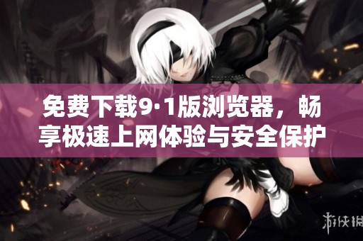 免费下载9·1版浏览器，畅享极速上网体验与安全保护