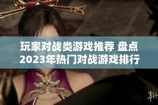 玩家对战类游戏推荐 盘点2023年热门对战游戏排行榜